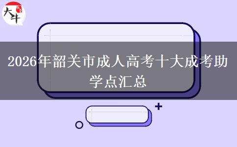 2026年韶关市成人高考十大成考助学点汇总 2026年韶关市成人高考十大成考助学点汇总