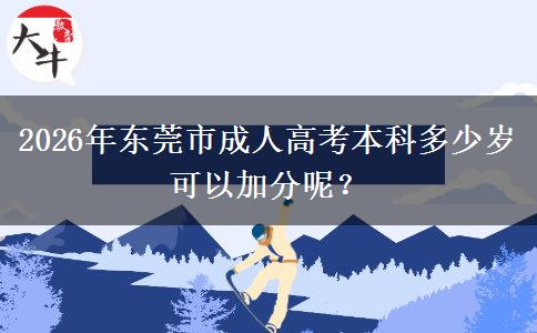 2026年东莞市成人高考本科多少岁可以加分呢? 2026年东莞市成人高考本科多少岁可以加分呢?