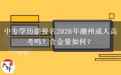 中专学历能报名2026年潮州成人高考吗？含金量如何？