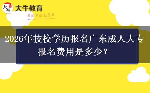 2026年技校学历报名广东成人大专报名费用是多少? 2026年技校学历报名广东成人大专报名费用是多少?