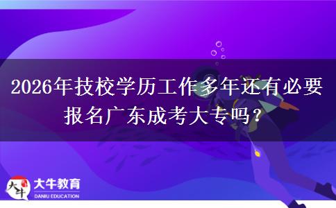 2026年技校学历工作多年还有必要报名广东成考大专吗? 2026年技校学历工作多年还有必要报名广东成考大专吗?