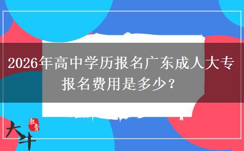 2026年高中学历报名广东成人大专报名费用是多少? 2026年高中学历报名广东成人大专报名费用是多少?