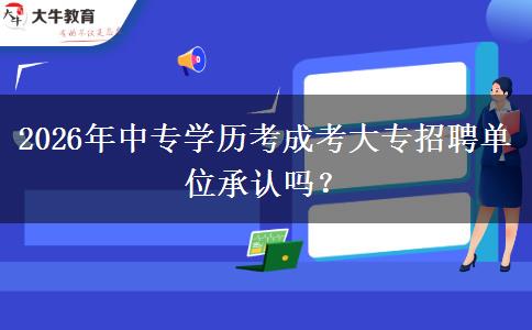 2026年中专学历考成考大专招聘单位承认吗？