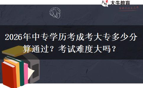 2026年中专学历考成考大专多少分算通过？考试难度大吗？