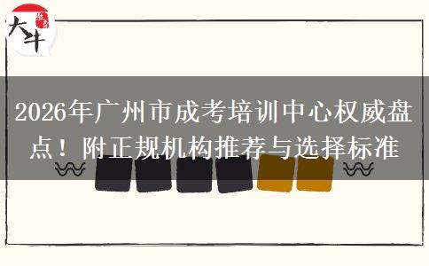 2026年广州市成考培训中心权威盘点！附正规机构推荐与选择标准