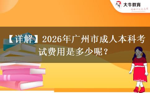 【详解】2026年广州市成人本科考试费用是多少呢？
