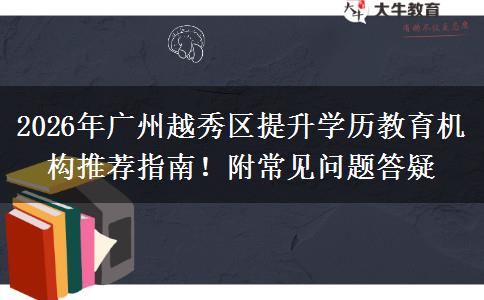 2026年广州越秀区提升学历教育机构推荐指南！附常见问题答疑