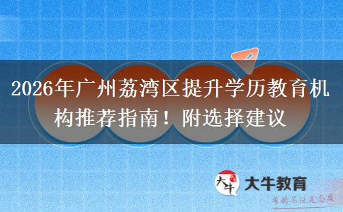 2026年广州荔湾区提升学历教育机构推荐指南！附选择建议