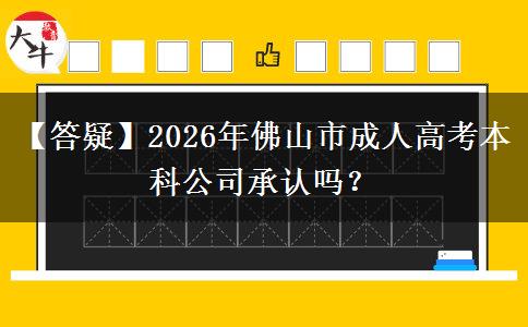 【答疑】2026年佛山市成人高考本科公司承认吗？