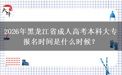 2026年黑龙江省成人高考本科大专报名时间是什么时候? 2026年黑龙江省成人高考本科大专报名时间是什么时候?