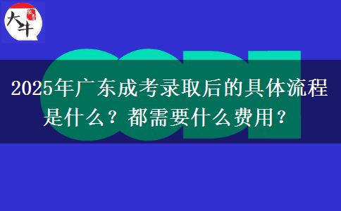 2025年广东成考录取后的具体流程是什么?都需要什么费用? 2025年广东成考录取后的具体流程是什么?都需要什么费用?