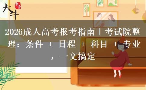 2026成人高考报考指南｜考试院整理：条件 +日程+科目+专业，一文搞定