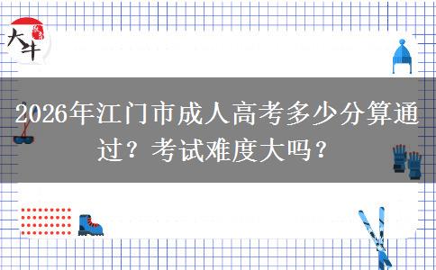 2026年江门市成人高考多少分算通过？考试难度大吗？