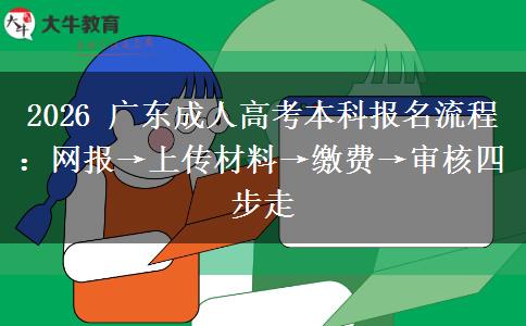 2026 广东成人高考本科报名流程：网报&rarr;上传材料&rarr;缴费&rarr;审核四步走