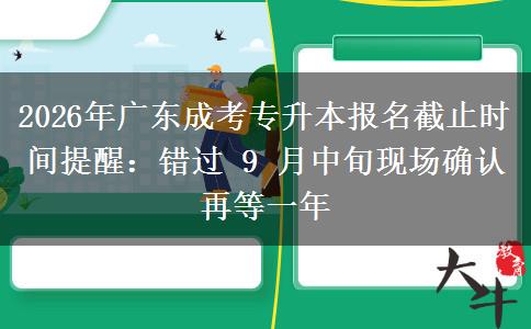 2026年广东成考专升本报名截止时间提醒：错过 9 月中旬现场确认再等一年