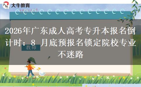 2026年广东成人高考专升本报名倒计时：8 月底预报名锁定院校专业不迷路