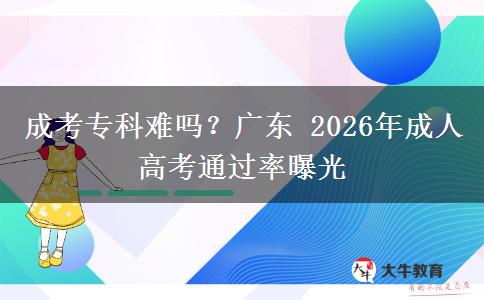 成考专科难吗？广东 2026年成人高考通过率曝光
