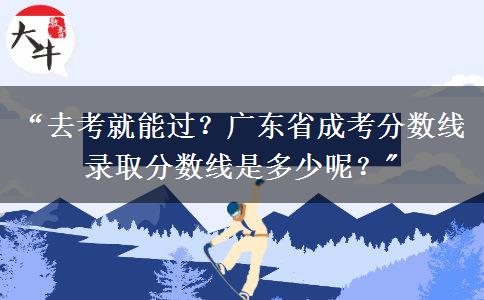 &ldquo;去考就能过？广东省成考分数线录取分数线是多少呢？