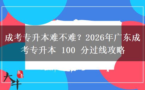 成考专升本难不难？2026年广东成考专升本 100 分过线攻略