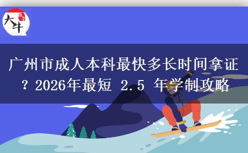 广州市成人本科最快多长时间拿证？2026年最短 2.5 年学制攻略