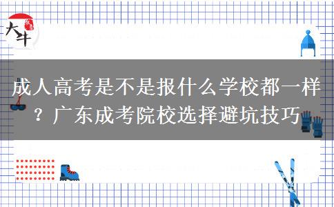 成人高考是不是报什么学校都一样？广东成考院校选择避坑技巧