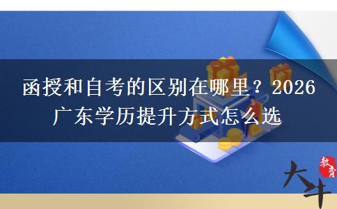 函授和自考的区别在哪里？2026 广东学历提升方式怎么选