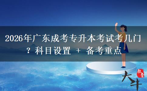 2026年广东成考专升本考试考几门？科目设置 + 备考重点