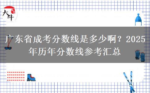 广东省成考分数线是多少啊？2025年历年分数线参考汇总