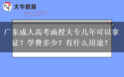广东成人高考函授大专几年可以拿证？学费多少？有什么用途？