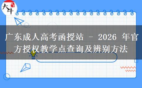 广东成人高考函授站 - 2026 年官方授权教学点查询及辨别方法