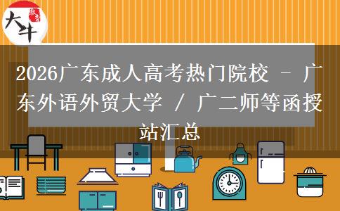 2026广东成人高考热门院校 - 广东外语外贸大学 / 广二师等函授站汇总
