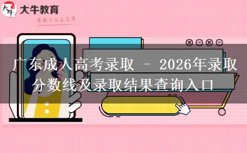 广东成人高考录取 - 2026年录取分数线及录取结果查询入口 广东成人高考录取 - 2026年录取分数线及录取结果查询入口