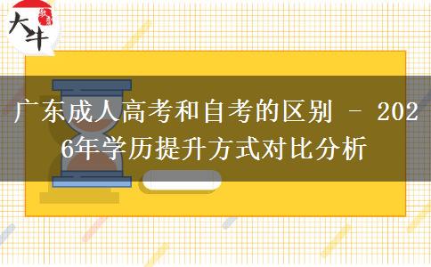 广东成人高考和自考的区别 - 2026年学历提升方式对比分析