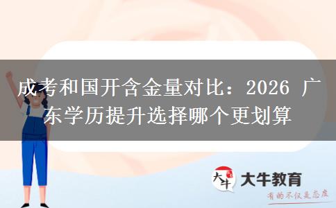 成考和国开含金量对比：2026 广东学历提升选择哪个更划算