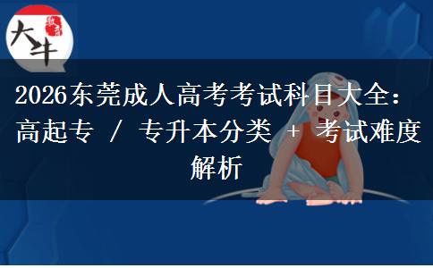 2026东莞成人高考考试科目大全：高起专 / 专升本分类 + 考试难度解析
