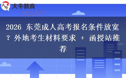 2026 东莞成人高考报名条件放宽？外地考生材料要求 + 函授站推荐