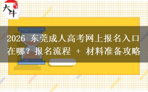 2026 东莞成人高考网上报名入口在哪？报名流程 + 材料准备攻略