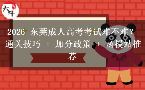 2026 东莞成人高考考试难不难？通关技巧 + 加分政策 + 函授站推荐