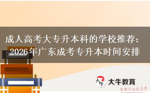 成人高考大专升本科的学校推荐：2026年广东成考专升本时间安排