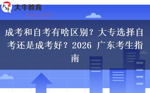 成考和自考有啥区别？大专选择自考还是成考好？2026 广东考生指南