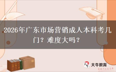 2026年广东市场营销成人本科考几门?难度大吗? 2026年广东市场营销成人本科考几门?难度大吗?