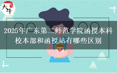 2025年广东第二师范学院函授本科校本部和函授站有哪些区别