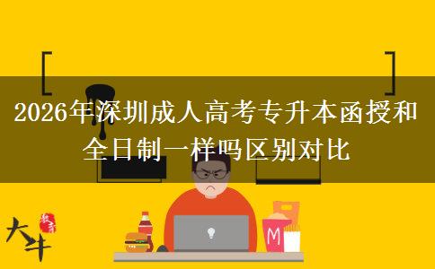 2026年深圳成人高考专升本函授和全日制一样吗区别对比