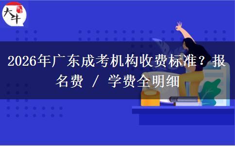 2026年广东成考机构收费标准？报名费 / 学费全明细