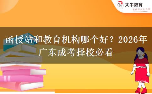 函授站和教育机构哪个好?2026年广东成考择校必看 函授站和教育机构哪个好?2026年广东成考择校必看