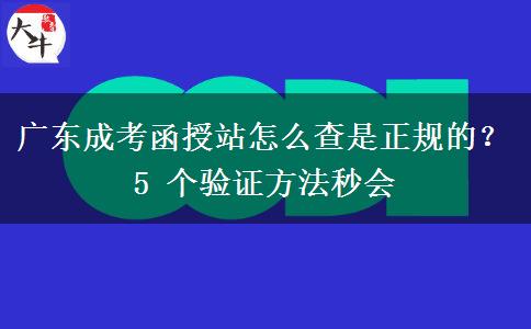 广东成考函授站怎么查是正规的?5 个验证方法秒会