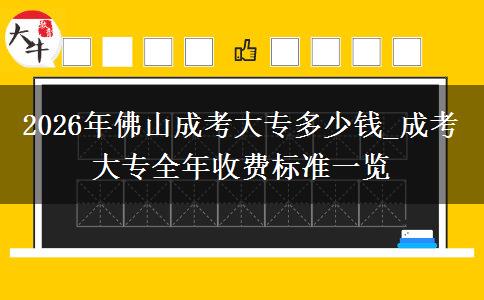 2026年佛山成考大专多少钱_成考大专全年收费标准一览