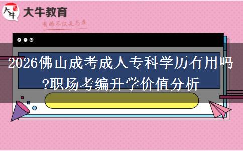 2026佛山成考成人专科学历有用吗?职场考编升学价值分析