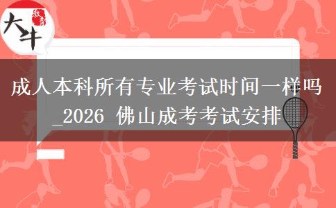 成人本科所有专业考试时间一样吗_2026 佛山成考考试安排