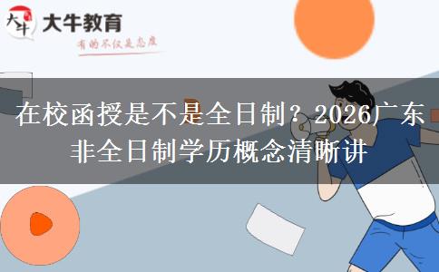 在校函授是不是全日制？2026广东非全日制学历概念清晰讲